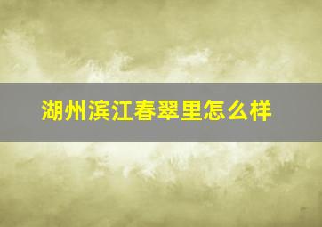 湖州滨江春翠里怎么样