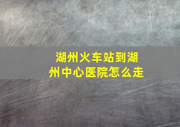 湖州火车站到湖州中心医院怎么走