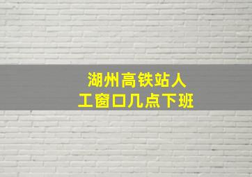 湖州高铁站人工窗口几点下班