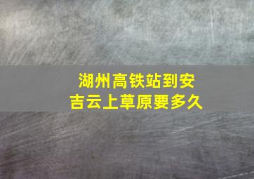 湖州高铁站到安吉云上草原要多久