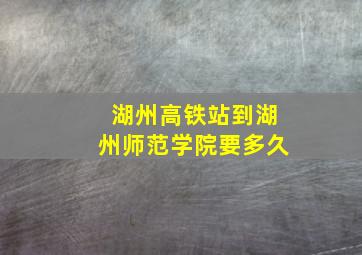 湖州高铁站到湖州师范学院要多久