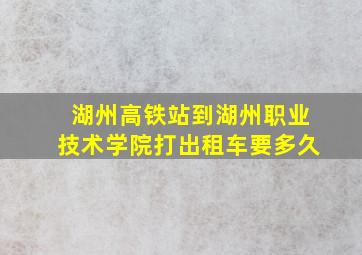 湖州高铁站到湖州职业技术学院打出租车要多久