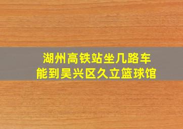 湖州高铁站坐几路车能到吴兴区久立篮球馆