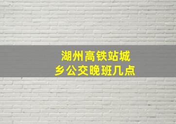 湖州高铁站城乡公交晚班几点