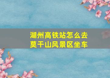 湖州高铁站怎么去莫干山风景区坐车