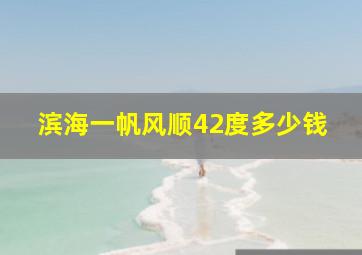 滨海一帆风顺42度多少钱