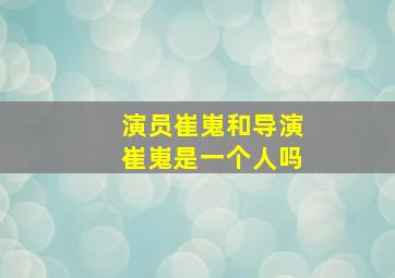 演员崔嵬和导演崔嵬是一个人吗