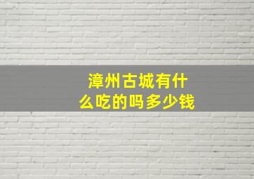 漳州古城有什么吃的吗多少钱