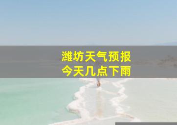 潍坊天气预报今天几点下雨