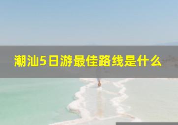 潮汕5日游最佳路线是什么