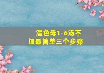 澧色母1-6汤不加最简单三个步骤