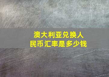 澳大利亚兑换人民币汇率是多少钱