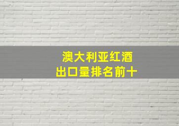 澳大利亚红酒出口量排名前十