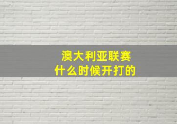 澳大利亚联赛什么时候开打的