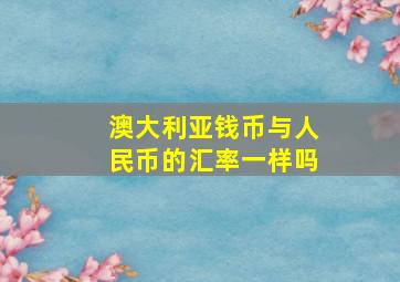 澳大利亚钱币与人民币的汇率一样吗