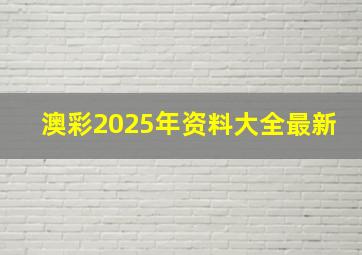 澳彩2025年资料大全最新