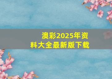 澳彩2025年资料大全最新版下载