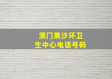 澳门黑沙环卫生中心电话号码