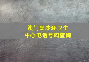 澳门黑沙环卫生中心电话号码查询