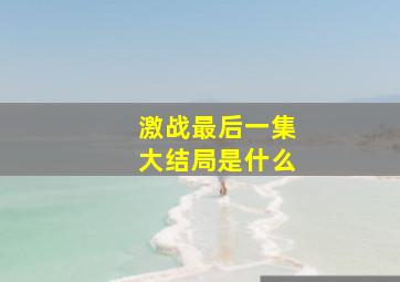 激战最后一集大结局是什么