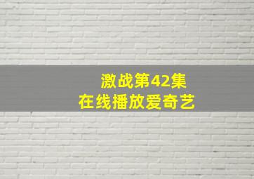 激战第42集在线播放爱奇艺