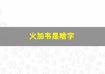 火加韦是啥字