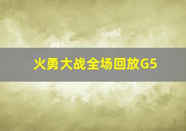 火勇大战全场回放G5