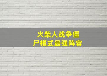 火柴人战争僵尸模式最强阵容