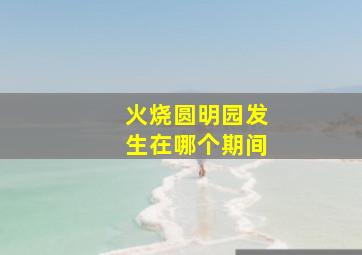 火烧圆明园发生在哪个期间