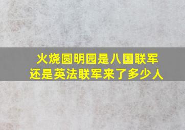 火烧圆明园是八国联军还是英法联军来了多少人