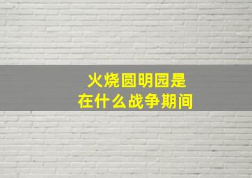 火烧圆明园是在什么战争期间