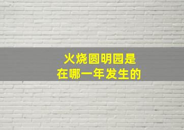 火烧圆明园是在哪一年发生的