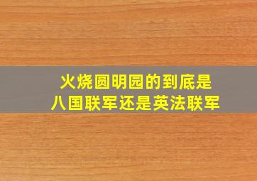 火烧圆明园的到底是八国联军还是英法联军