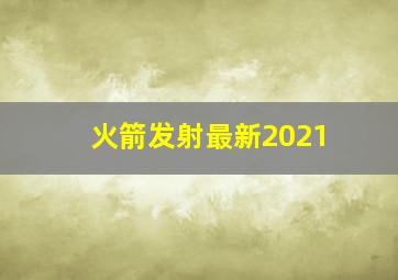 火箭发射最新2021