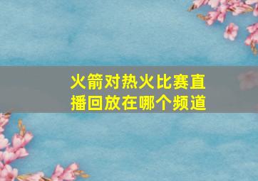 火箭对热火比赛直播回放在哪个频道