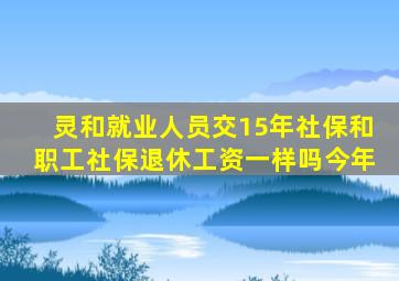 灵和就业人员交15年社保和职工社保退休工资一样吗今年