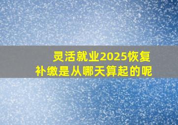 灵活就业2025恢复补缴是从哪天算起的呢