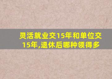 灵活就业交15年和单位交15年,退休后哪种领得多