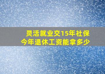 灵活就业交15年社保今年退休工资能拿多少