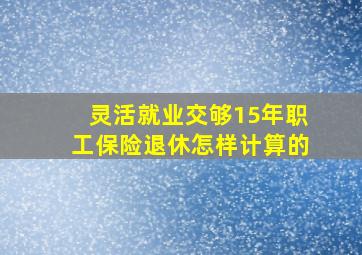 灵活就业交够15年职工保险退休怎样计算的