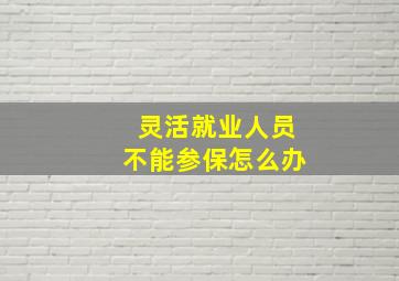 灵活就业人员不能参保怎么办