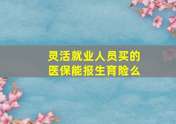 灵活就业人员买的医保能报生育险么