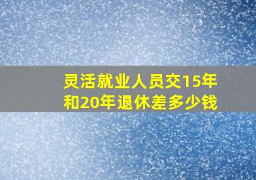 灵活就业人员交15年和20年退休差多少钱