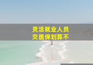 灵活就业人员交医保划算不