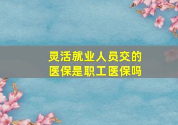 灵活就业人员交的医保是职工医保吗