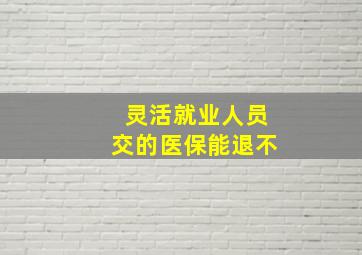 灵活就业人员交的医保能退不