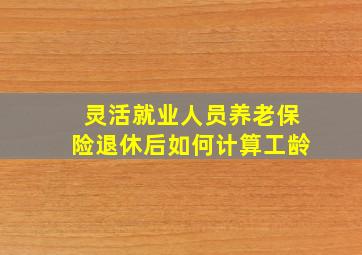 灵活就业人员养老保险退休后如何计算工龄