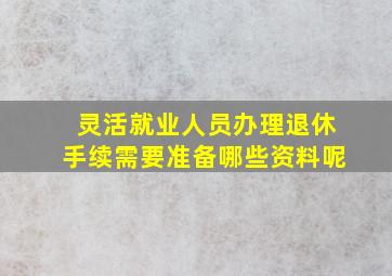 灵活就业人员办理退休手续需要准备哪些资料呢