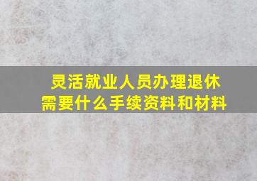 灵活就业人员办理退休需要什么手续资料和材料