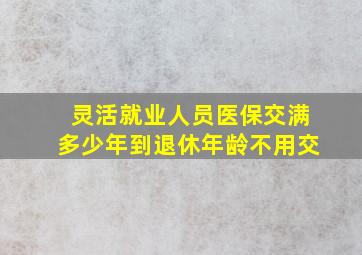 灵活就业人员医保交满多少年到退休年龄不用交